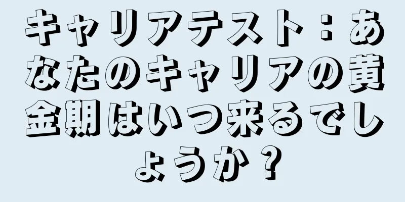 キャリアテスト：あなたのキャリアの黄金期はいつ来るでしょうか？