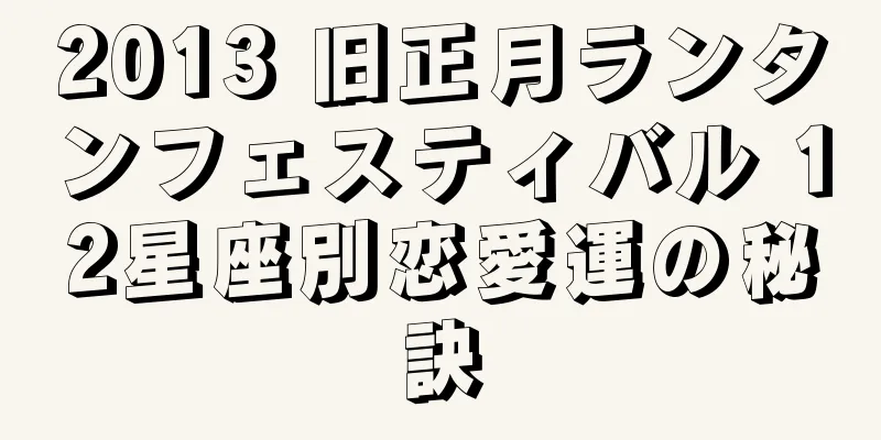 2013 旧正月ランタンフェスティバル 12星座別恋愛運の秘訣
