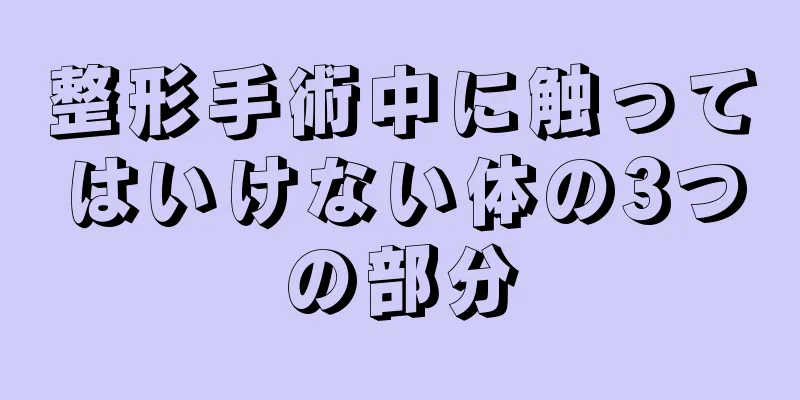 整形手術中に触ってはいけない体の3つの部分