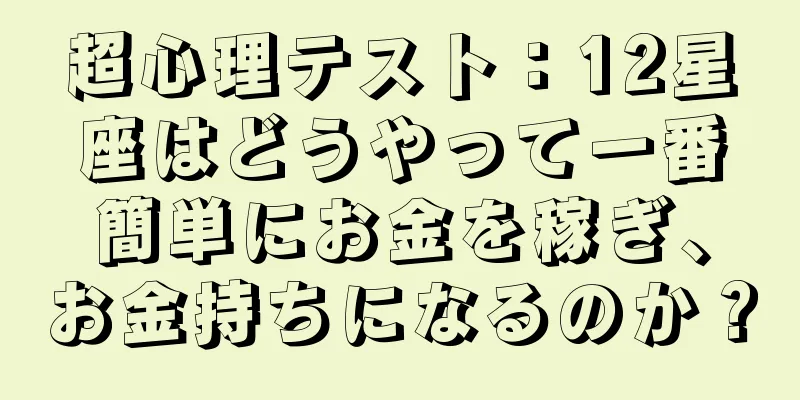 超心理テスト：12星座はどうやって一番簡単にお金を稼ぎ、お金持ちになるのか？