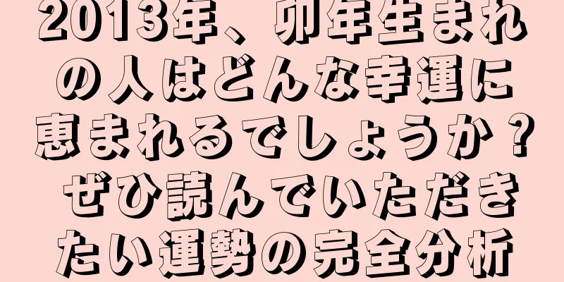 2013年、卯年生まれの人はどんな幸運に恵まれるでしょうか？ ぜひ読んでいただきたい運勢の完全分析