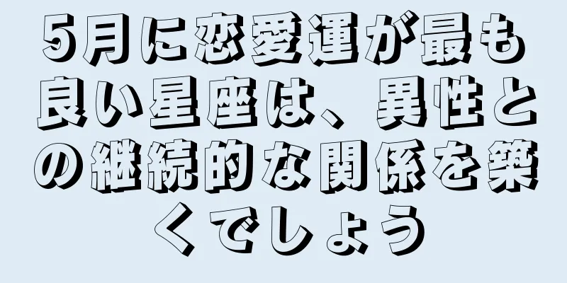 5月に恋愛運が最も良い星座は、異性との継続的な関係を築くでしょう