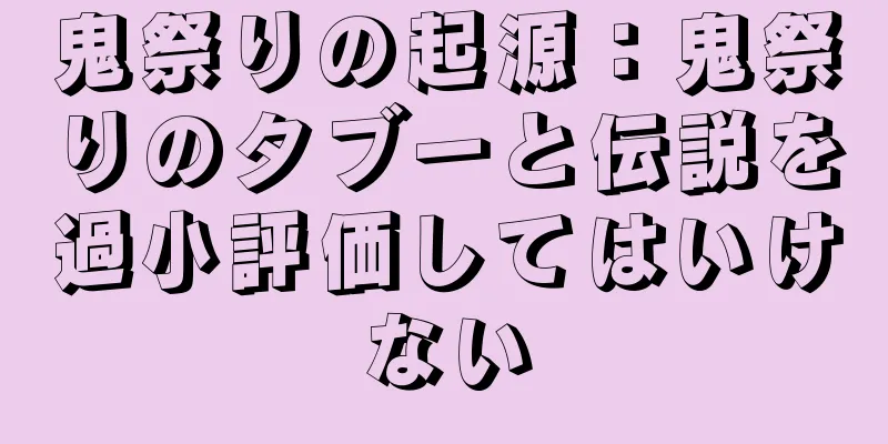 鬼祭りの起源：鬼祭りのタブーと伝説を過小評価してはいけない