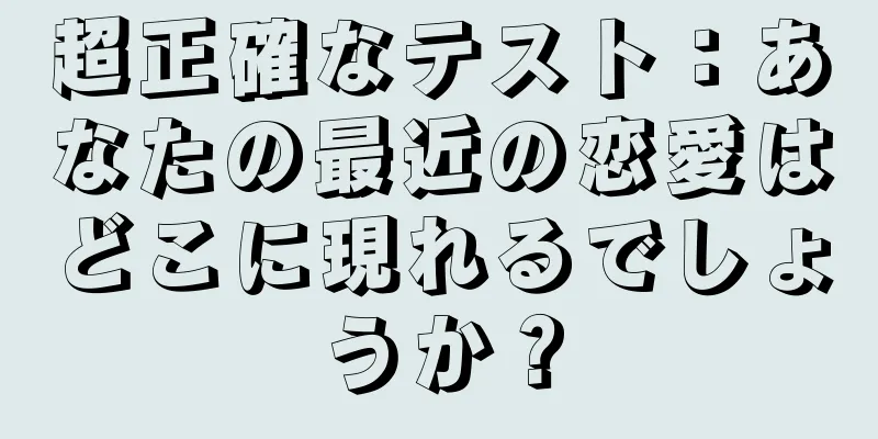 超正確なテスト：あなたの最近の恋愛はどこに現れるでしょうか？