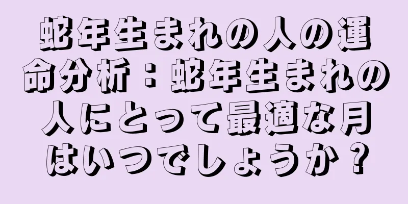 蛇年生まれの人の運命分析：蛇年生まれの人にとって最適な月はいつでしょうか？