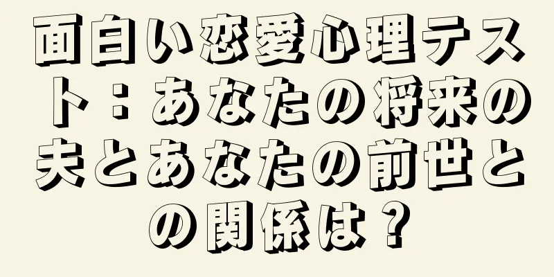 面白い恋愛心理テスト：あなたの将来の夫とあなたの前世との関係は？