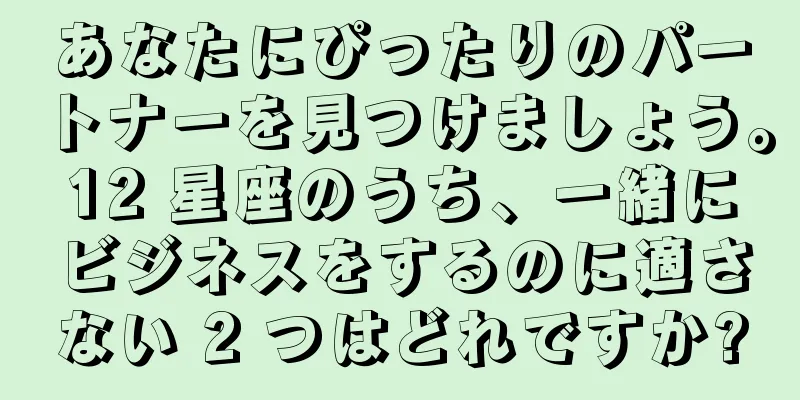 あなたにぴったりのパートナーを見つけましょう。12 星座のうち、一緒にビジネスをするのに適さない 2 つはどれですか?