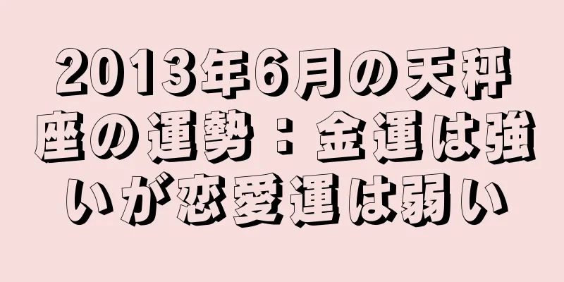2013年6月の天秤座の運勢：金運は強いが恋愛運は弱い