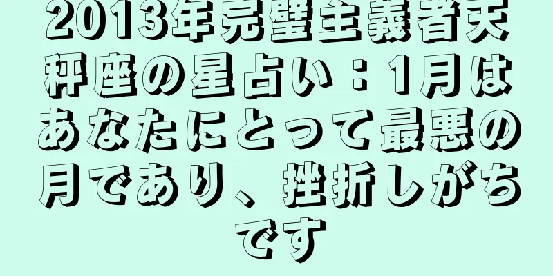 2013年完璧主義者天秤座の星占い：1月はあなたにとって最悪の月であり、挫折しがちです