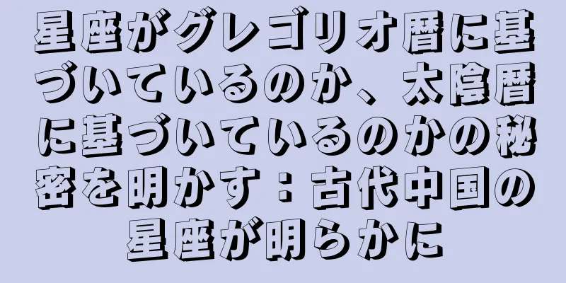 星座がグレゴリオ暦に基づいているのか、太陰暦に基づいているのかの秘密を明かす：古代中国の星座が明らかに