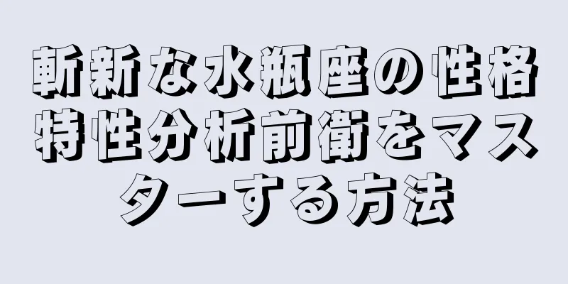 斬新な水瓶座の性格特性分析前衛をマスターする方法