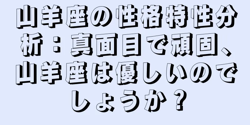 山羊座の性格特性分析：真面目で頑固、山羊座は優しいのでしょうか？