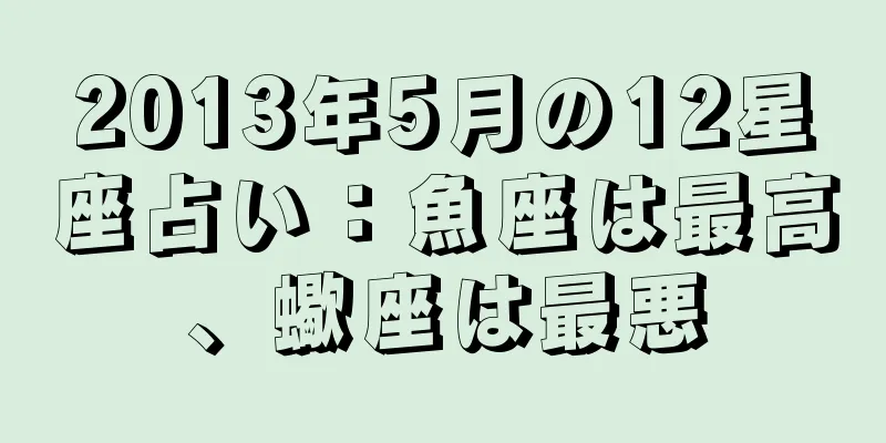2013年5月の12星座占い：魚座は最高、蠍座は最悪