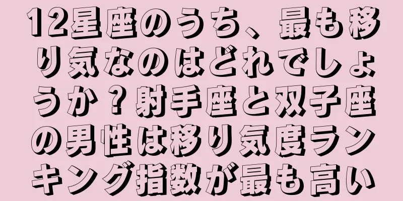 12星座のうち、最も移り気なのはどれでしょうか？射手座と双子座の男性は移り気度ランキング指数が最も高い