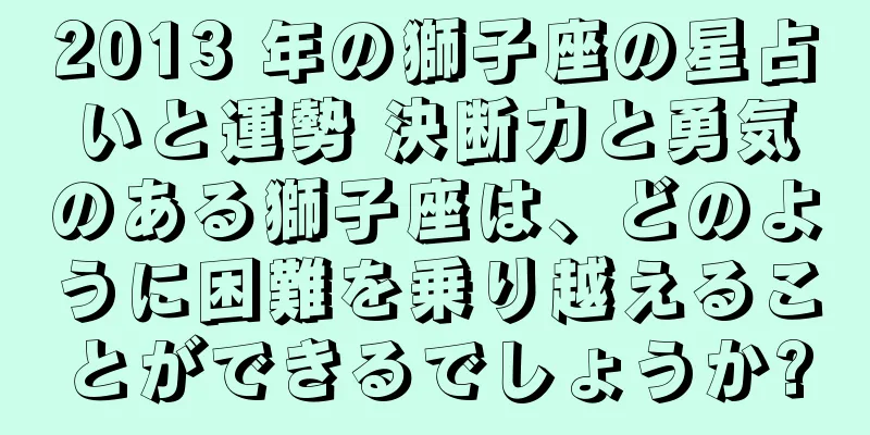 2013 年の獅子座の星占いと運勢 決断力と勇気のある獅子座は、どのように困難を乗り越えることができるでしょうか?
