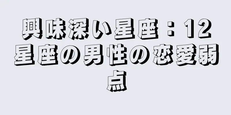 興味深い星座：12星座の男性の恋愛弱点