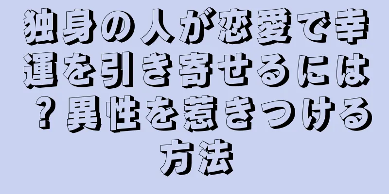 独身の人が恋愛で幸運を引き寄せるには？異性を惹きつける方法
