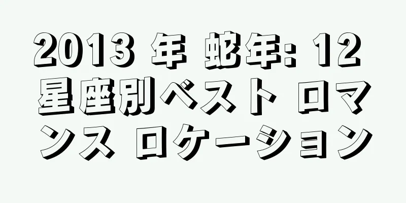2013 年 蛇年: 12 星座別ベスト ロマンス ロケーション