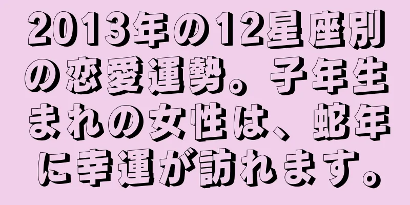2013年の12星座別の恋愛運勢。子年生まれの女性は、蛇年に幸運が訪れます。
