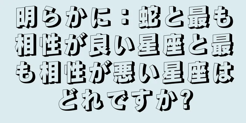 明らかに：蛇と最も相性が良い星座と最も相性が悪い星座はどれですか?