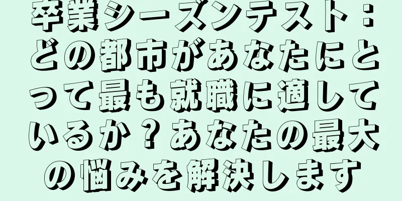 卒業シーズンテスト：どの都市があなたにとって最も就職に適しているか？あなたの最大の悩みを解決します