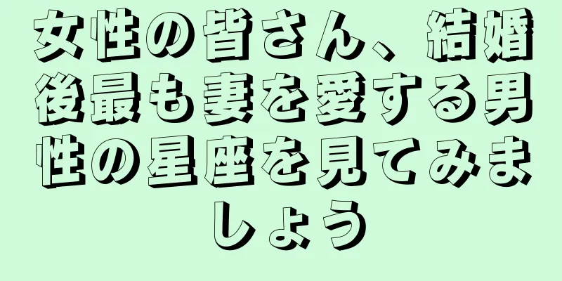 女性の皆さん、結婚後最も妻を愛する男性の星座を見てみましょう