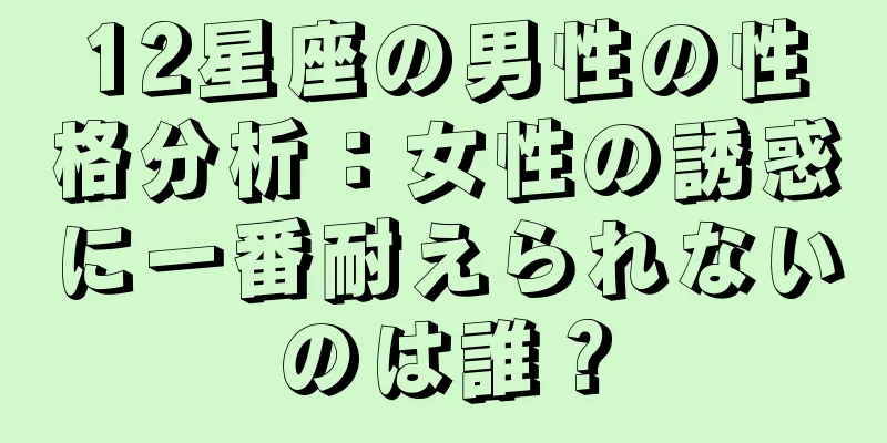 12星座の男性の性格分析：女性の誘惑に一番耐えられないのは誰？