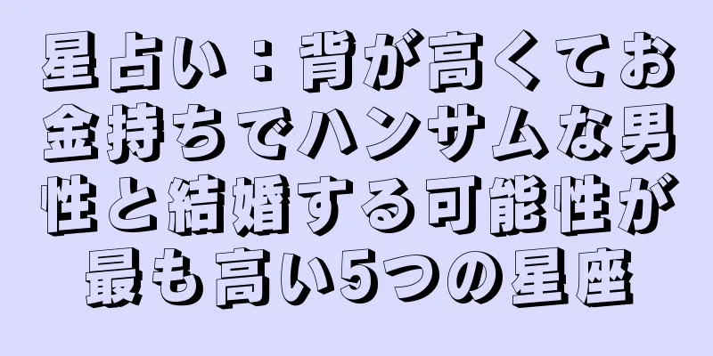 星占い：背が高くてお金持ちでハンサムな男性と結婚する可能性が最も高い5つの星座