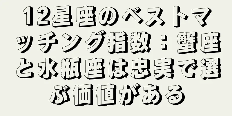 12星座のベストマッチング指数：蟹座と水瓶座は忠実で選ぶ価値がある