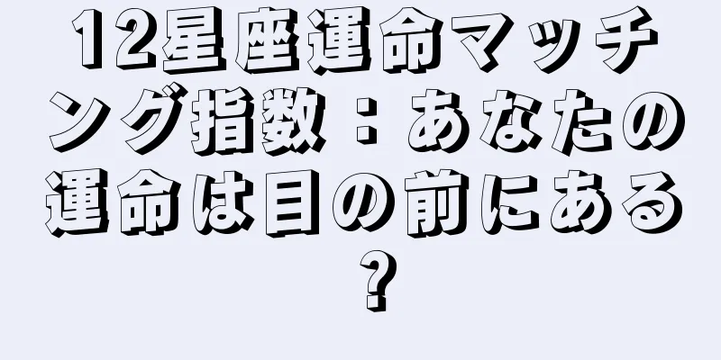12星座運命マッチング指数：あなたの運命は目の前にある？