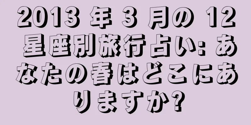 2013 年 3 月の 12 星座別旅行占い: あなたの春はどこにありますか?
