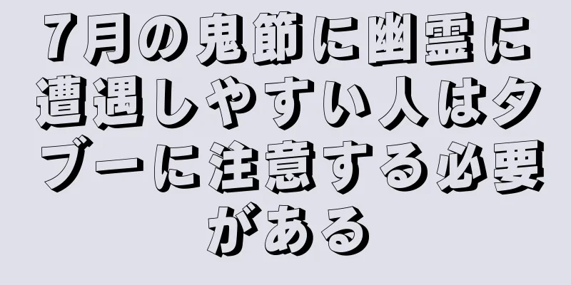 7月の鬼節に幽霊に遭遇しやすい人はタブーに注意する必要がある