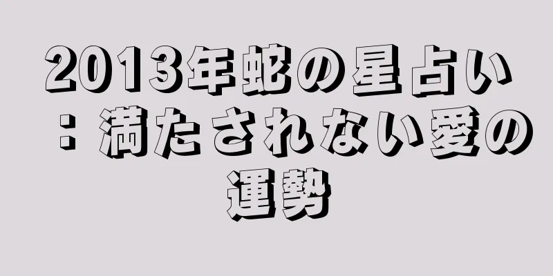 2013年蛇の星占い：満たされない愛の運勢