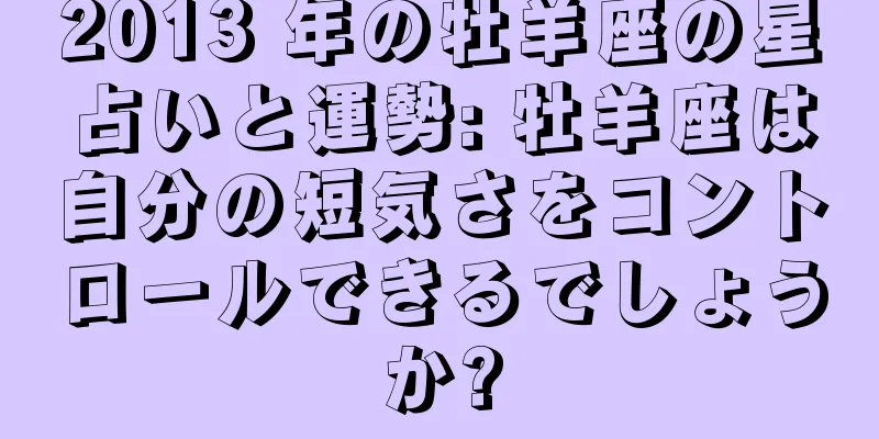 2013 年の牡羊座の星占いと運勢: 牡羊座は自分の短気さをコントロールできるでしょうか?