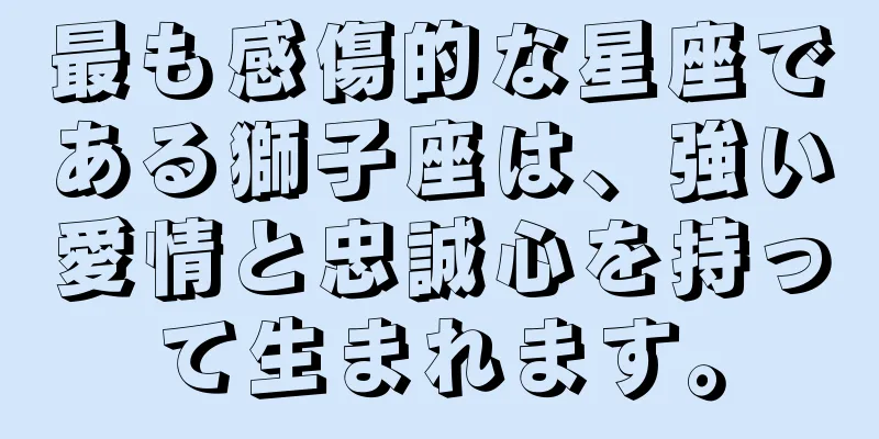 最も感傷的な星座である獅子座は、強い愛情と忠誠心を持って生まれます。