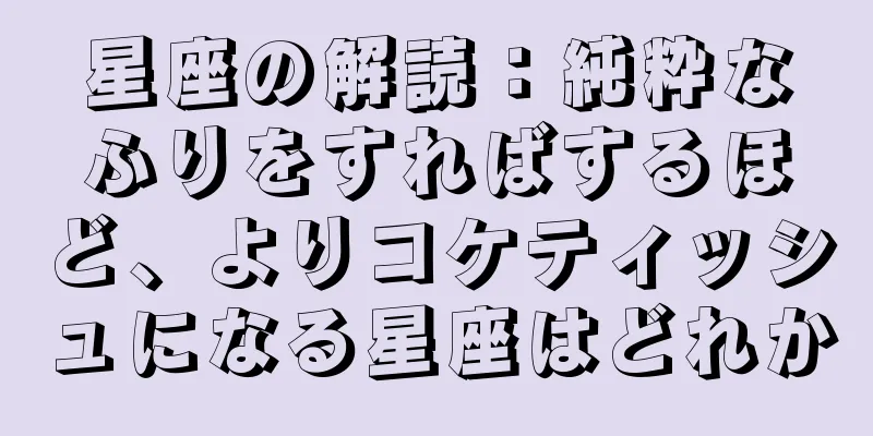 星座の解読：純粋なふりをすればするほど、よりコケティッシュになる星座はどれか
