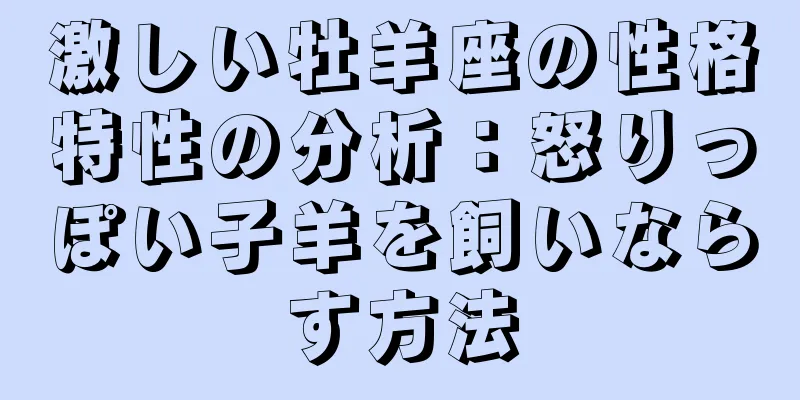 激しい牡羊座の性格特性の分析：怒りっぽい子羊を飼いならす方法
