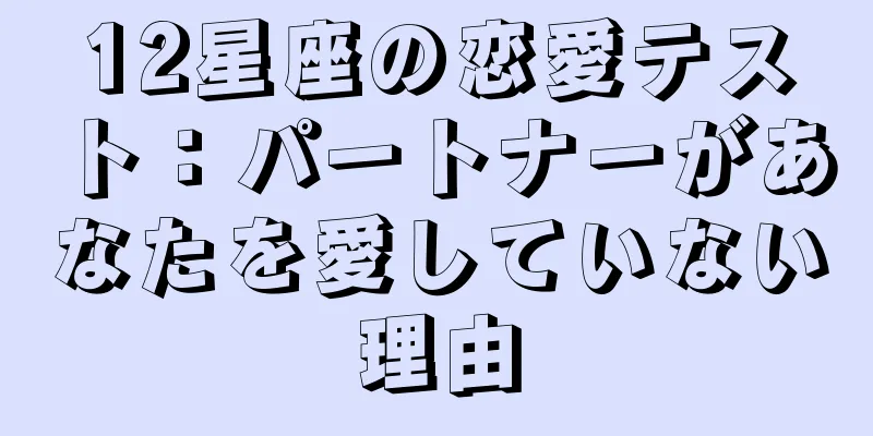 12星座の恋愛テスト：パートナーがあなたを愛していない理由