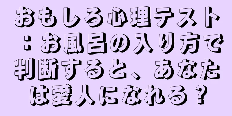 おもしろ心理テスト：お風呂の入り方で判断すると、あなたは愛人になれる？