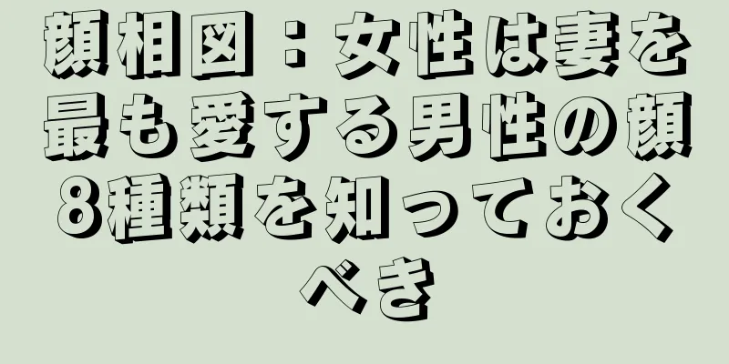 顔相図：女性は妻を最も愛する男性の顔8種類を知っておくべき