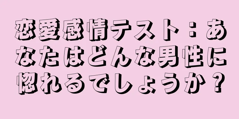 恋愛感情テスト：あなたはどんな男性に惚れるでしょうか？