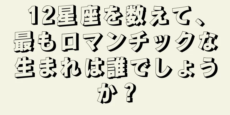 12星座を数えて、最もロマンチックな生まれは誰でしょうか？