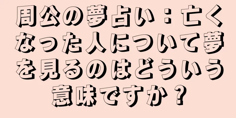 周公の夢占い：亡くなった人について夢を見るのはどういう意味ですか？