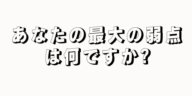 あなたの最大の弱点は何ですか?