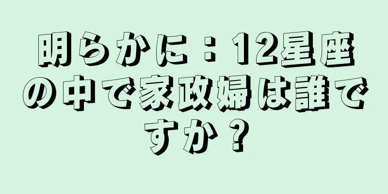明らかに：12星座の中で家政婦は誰ですか？
