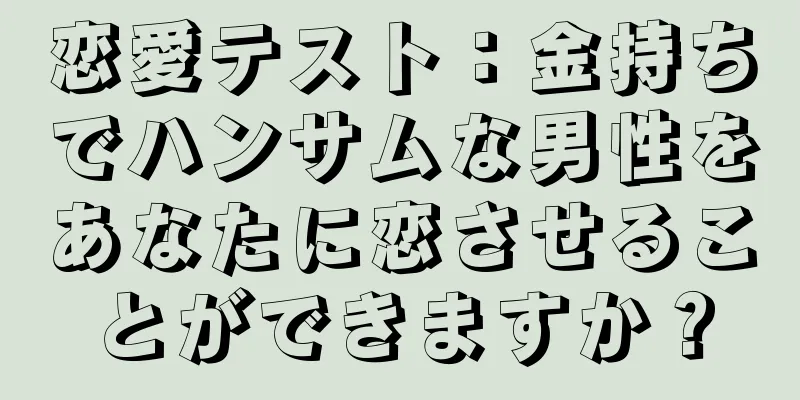 恋愛テスト：金持ちでハンサムな男性をあなたに恋させることができますか？