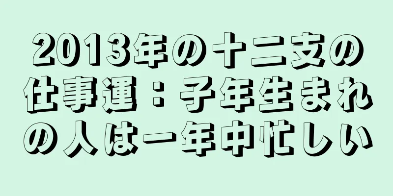 2013年の十二支の仕事運：子年生まれの人は一年中忙しい