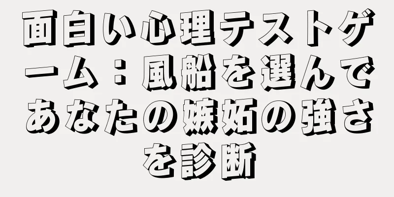 面白い心理テストゲーム：風船を選んであなたの嫉妬の強さを診断
