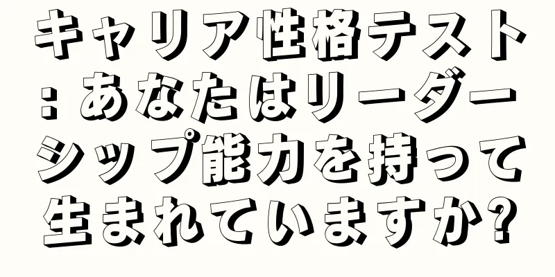 キャリア性格テスト: あなたはリーダーシップ能力を持って生まれていますか?