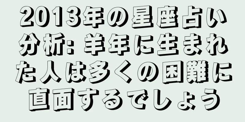 2013年の星座占い分析: 羊年に生まれた人は多くの困難に直面するでしょう